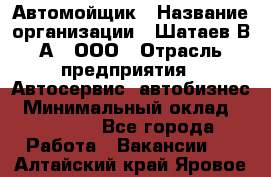 Автомойщик › Название организации ­ Шатаев В.А., ООО › Отрасль предприятия ­ Автосервис, автобизнес › Минимальный оклад ­ 25 000 - Все города Работа » Вакансии   . Алтайский край,Яровое г.